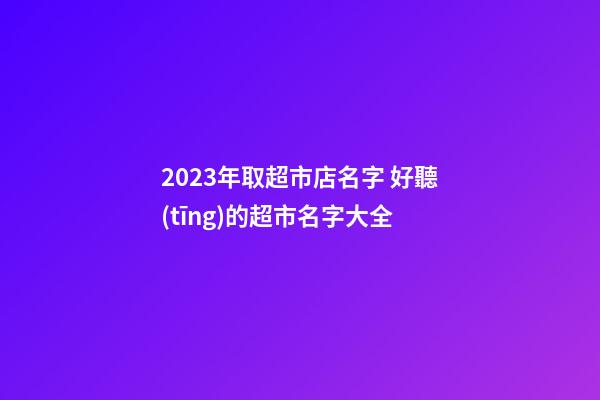 2023年取超市店名字 好聽(tīng)的超市名字大全-第1張-店鋪起名-玄機(jī)派